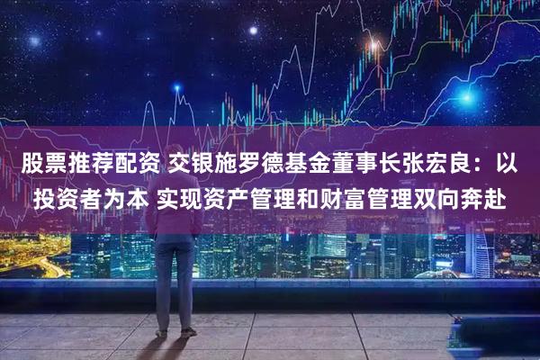 股票推荐配资 交银施罗德基金董事长张宏良：以投资者为本 实现资产管理和财富管理双向奔赴