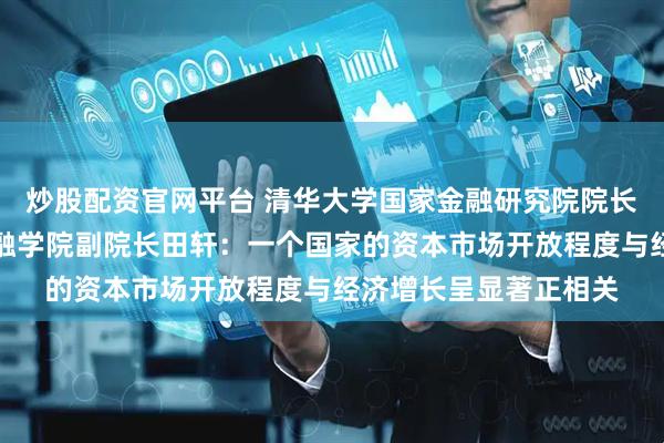 炒股配资官网平台 清华大学国家金融研究院院长、清华大学五道口金融学院副院长田轩：一个国家的资本市场开放程度与经济增长呈显著正相关