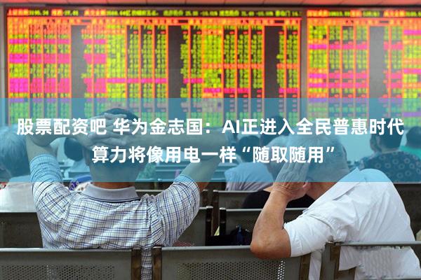 股票配资吧 华为金志国：AI正进入全民普惠时代 算力将像用电一样“随取随用”