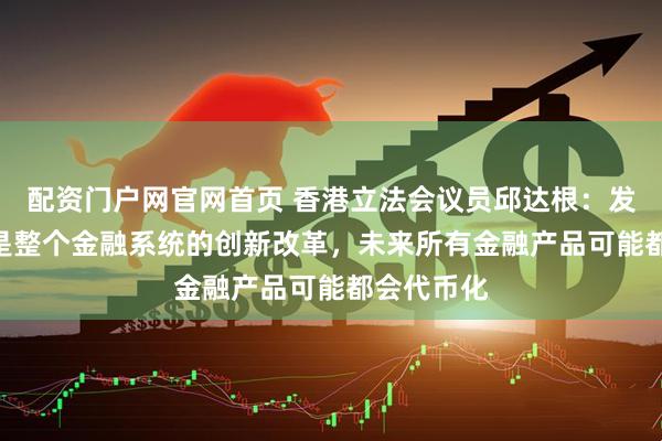 配资门户网官网首页 香港立法会议员邱达根：发展Web3是整个金融系统的创新改革，未来所有金融产品可能都会代币化