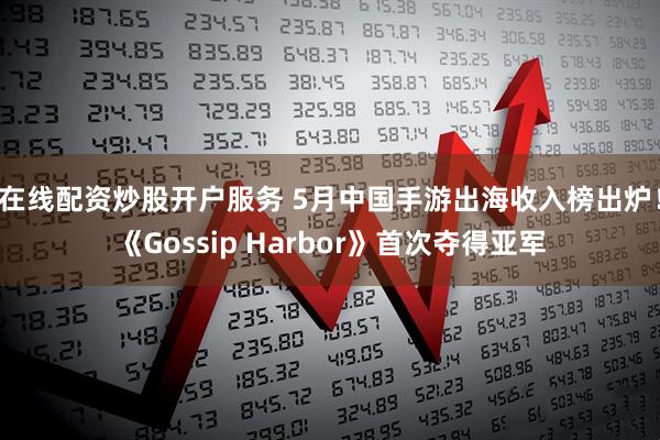 在线配资炒股开户服务 5月中国手游出海收入榜出炉！《Gossip Harbor》首次夺得亚军