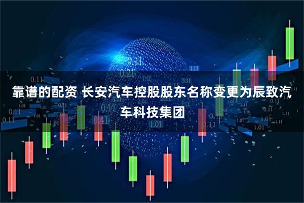 靠谱的配资 长安汽车控股股东名称变更为辰致汽车科技集团