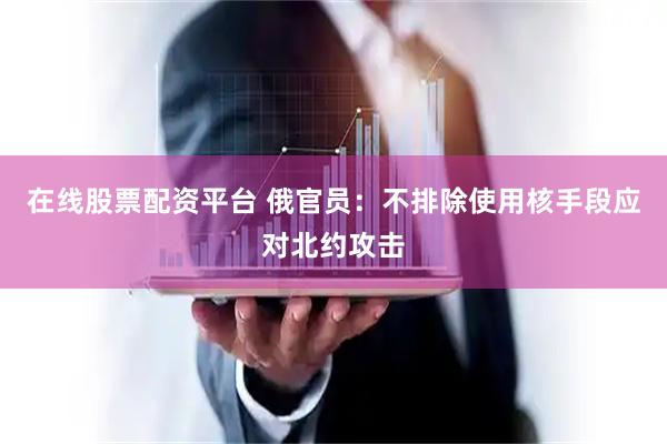 在线股票配资平台 俄官员：不排除使用核手段应对北约攻击