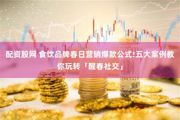配资股网 食饮品牌春日营销爆款公式!五大案例教你玩转「醒春社交」