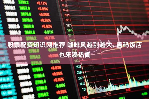 股票配资知识网推荐 咖啡风越刮越大, 盖码饭店也来凑热闹