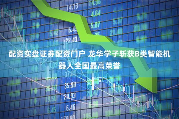 配资实盘证券配资门户 龙华学子斩获B类智能机器人全国最高荣誉