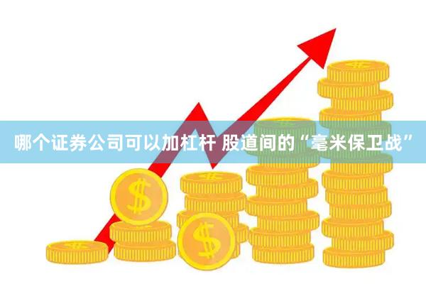 哪个证券公司可以加杠杆 股道间的“毫米保卫战”
