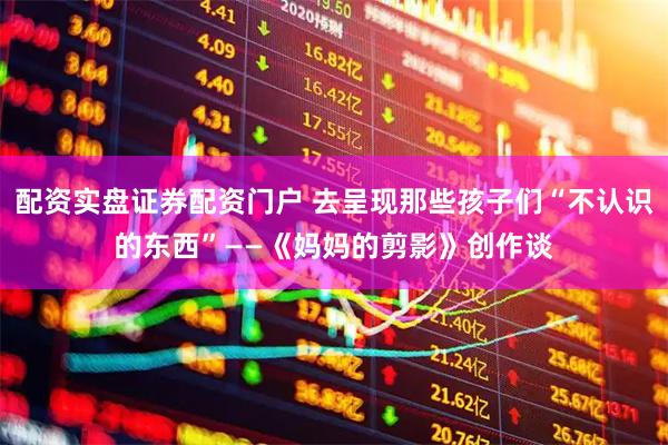 配资实盘证券配资门户 去呈现那些孩子们“不认识的东西”——《妈妈的剪影》创作谈