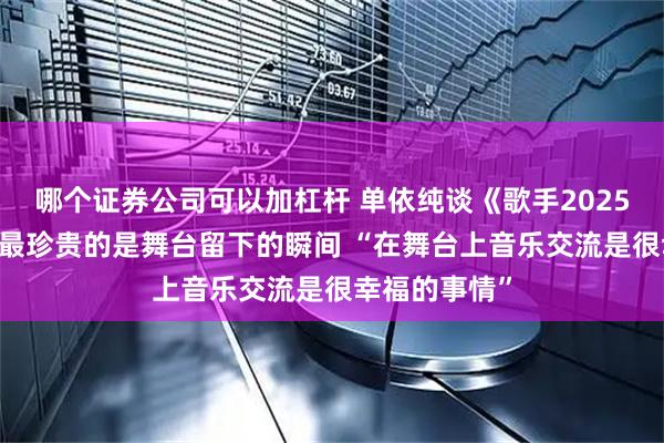 哪个证券公司可以加杠杆 单依纯谈《歌手2025》总决赛 称最珍贵的是舞台留下的瞬间 “在舞台上音乐交流是很幸福的事情”