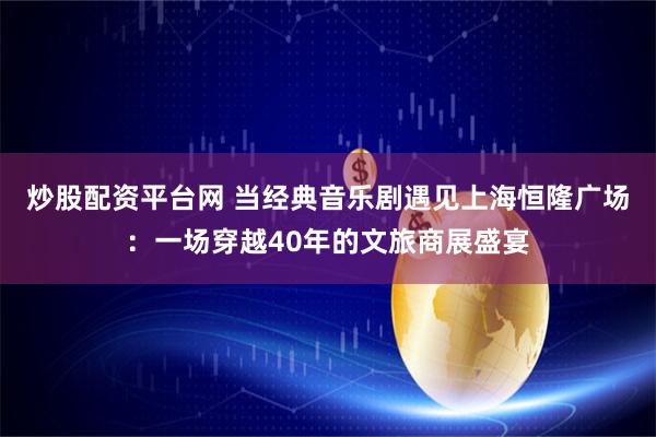 炒股配资平台网 当经典音乐剧遇见上海恒隆广场：一场穿越40年的文旅商展盛宴