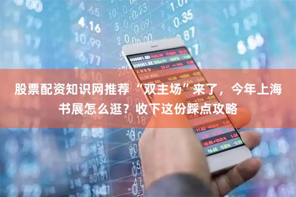 股票配资知识网推荐 “双主场”来了，今年上海书展怎么逛？收下这份踩点攻略