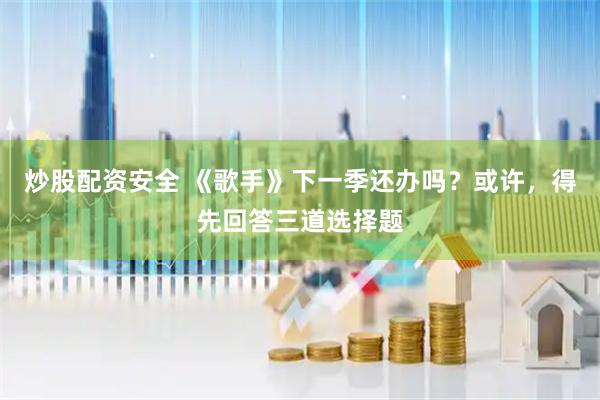 炒股配资安全 《歌手》下一季还办吗？或许，得先回答三道选择题