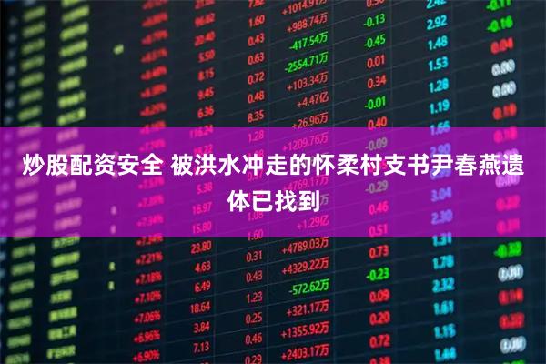 炒股配资安全 被洪水冲走的怀柔村支书尹春燕遗体已找到