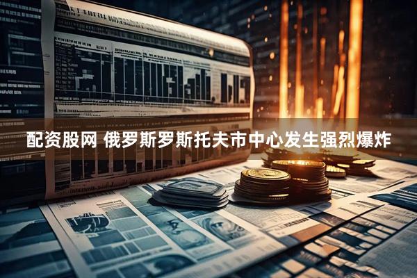 配资股网 俄罗斯罗斯托夫市中心发生强烈爆炸