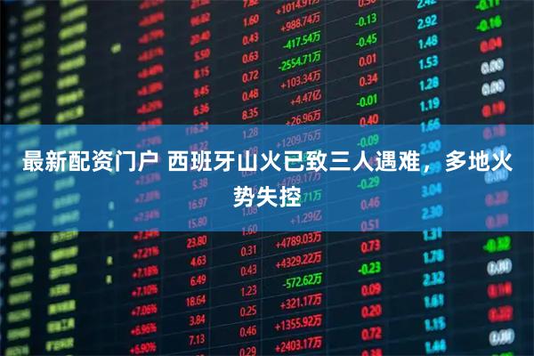 最新配资门户 西班牙山火已致三人遇难，多地火势失控