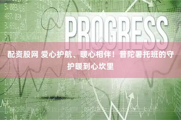 配资股网 爱心护航、暖心相伴！普陀暑托班的守护暖到心坎里