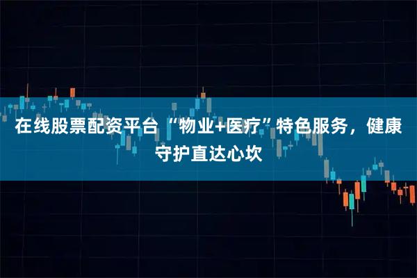 在线股票配资平台 “物业+医疗”特色服务，健康守护直达心坎