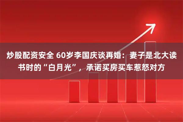 炒股配资安全 60岁李国庆谈再婚：妻子是北大读书时的“白月光”，承诺买房买车惹怒对方