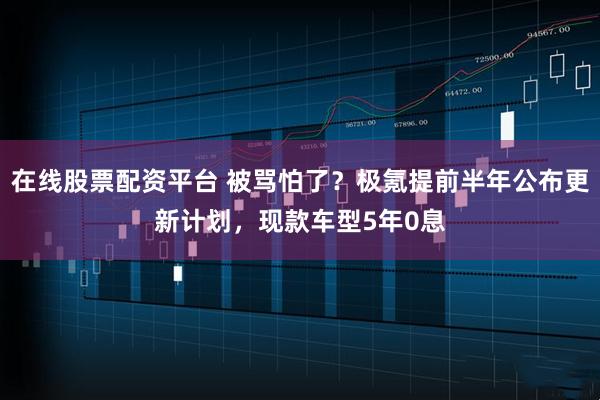 在线股票配资平台 被骂怕了？极氪提前半年公布更新计划，现款车型5年0息