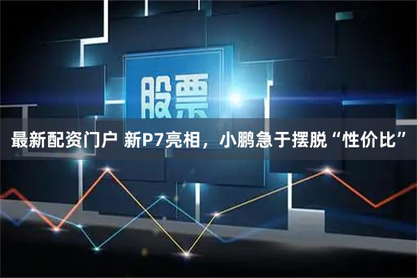 最新配资门户 新P7亮相，小鹏急于摆脱“性价比”