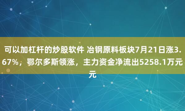 可以加杠杆的炒股软件 冶钢原料板块7月21日涨3.67%，鄂尔多斯领涨，主力资金净流出5258.1万元