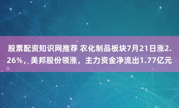 股票配资知识网推荐 农化制品板块7月21日涨2.26%，美邦股份领涨，主力资金净流出1.77亿元