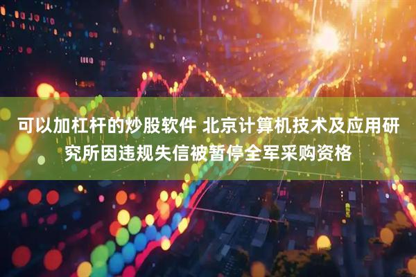 可以加杠杆的炒股软件 北京计算机技术及应用研究所因违规失信被暂停全军采购资格