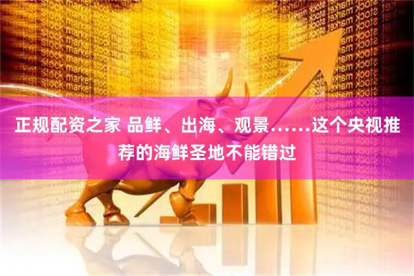 正规配资之家 品鲜、出海、观景……这个央视推荐的海鲜圣地不能错过