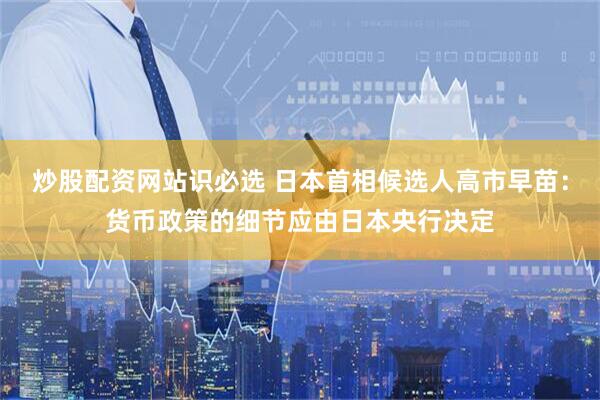 炒股配资网站识必选 日本首相候选人高市早苗：货币政策的细节应由日本央行决定