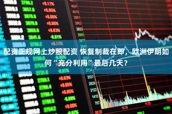 配资正规网上炒股配资 恢复制裁在即，欧洲伊朗如何“充分利用”最后几天？