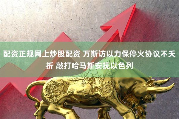 配资正规网上炒股配资 万斯访以力保停火协议不夭折 敲打哈马斯安抚以色列