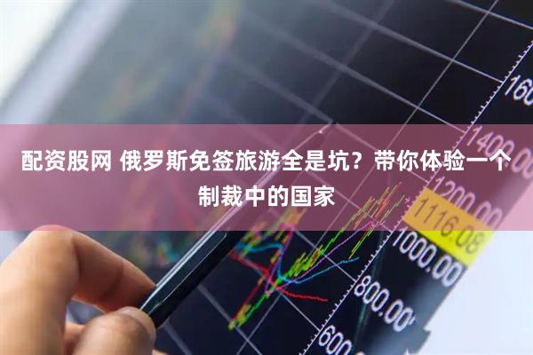 配资股网 俄罗斯免签旅游全是坑?带你体验一个制裁中的国家