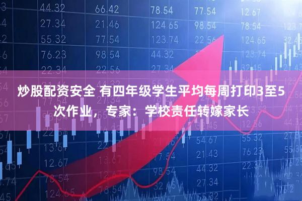 炒股配资安全 有四年级学生平均每周打印3至5次作业，专家：学校责任转嫁家长