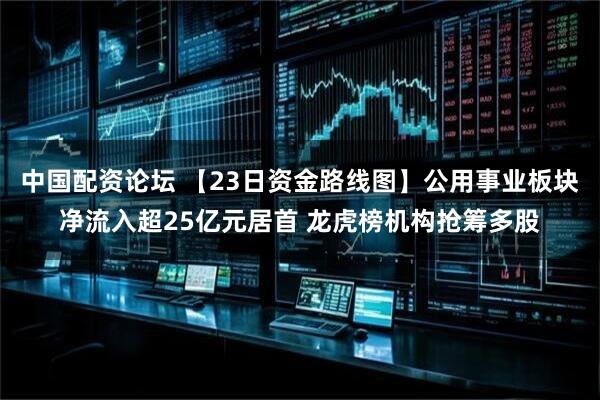 中国配资论坛 【23日资金路线图】公用事业板块净流入超25亿元居首 龙虎榜机构抢筹多股
