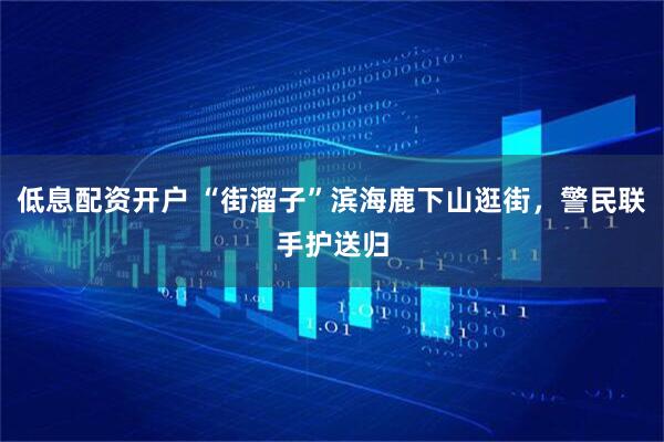 低息配资开户 “街溜子”滨海鹿下山逛街，警民联手护送归