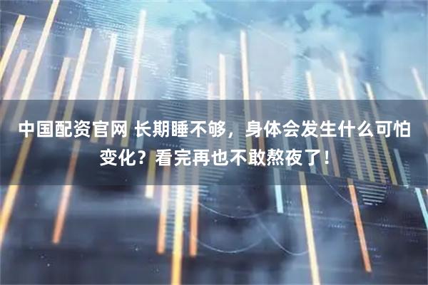中国配资官网 长期睡不够，身体会发生什么可怕变化？看完再也不敢熬夜了！