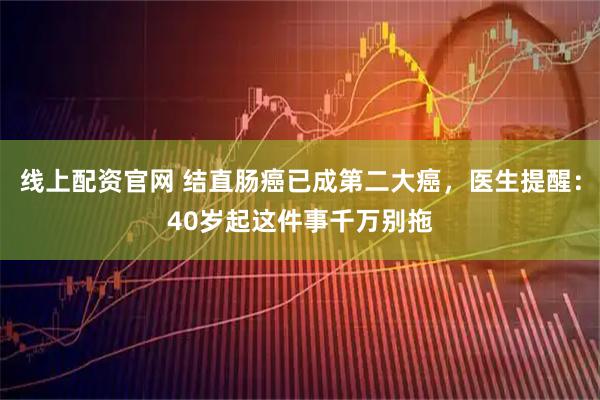 线上配资官网 结直肠癌已成第二大癌，医生提醒：40岁起这件事千万别拖