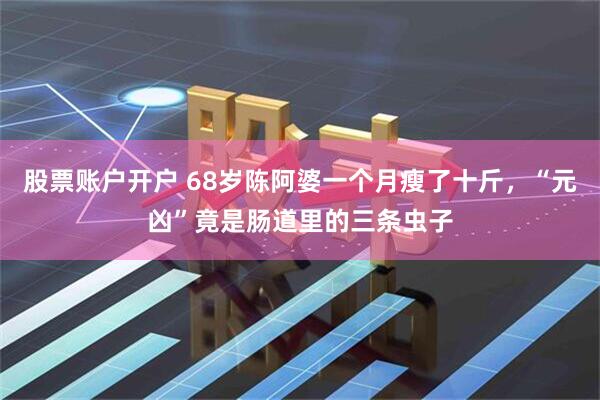 股票账户开户 68岁陈阿婆一个月瘦了十斤，“元凶”竟是肠道里的三条虫子