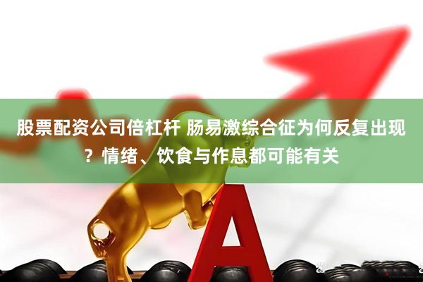 股票配资公司倍杠杆 肠易激综合征为何反复出现？情绪、饮食与作息都可能有关