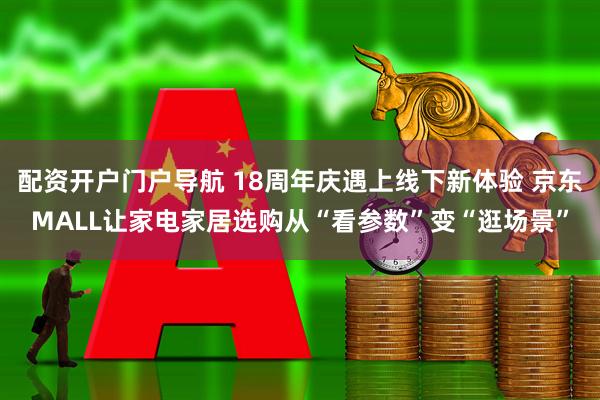 配资开户门户导航 18周年庆遇上线下新体验 京东MALL让家电家居选购从“看参数”变“逛场景”