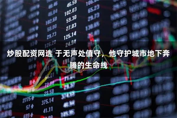 炒股配资网选 于无声处值守，他守护城市地下奔腾的生命线