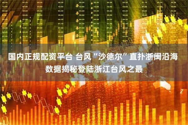 国内正规配资平台 台风“沙德尔”直扑浙闽沿海 数据揭秘登陆浙江台风之最