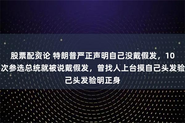 股票配资论 特朗普严正声明自己没戴假发，10年前首次参选总统就被说戴假发，曾找人上台摸自己头发验明正身