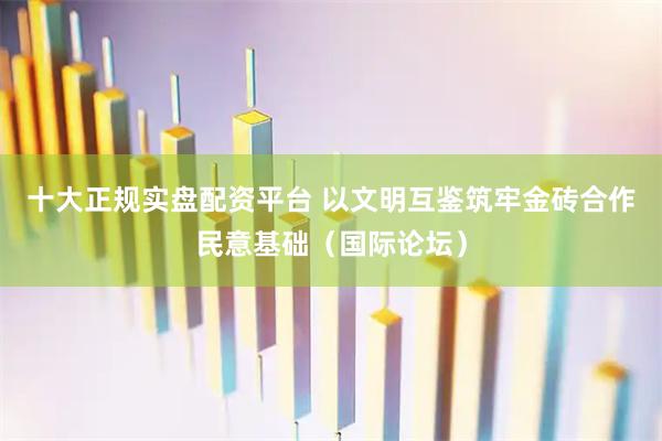 十大正规实盘配资平台 以文明互鉴筑牢金砖合作民意基础（国际论坛）