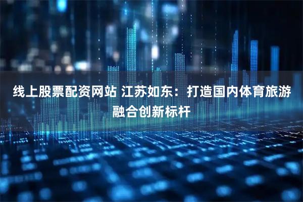 线上股票配资网站 江苏如东：打造国内体育旅游融合创新标杆