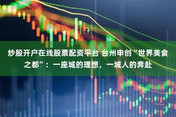 炒股开户在线股票配资平台 台州申创“世界美食之都”：一座城的理想，一城人的奔赴