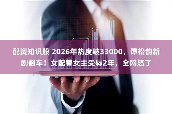 配资知识股 2026年热度破33000，谭松韵新剧翻车！女配替女主受辱2年，全网怒了