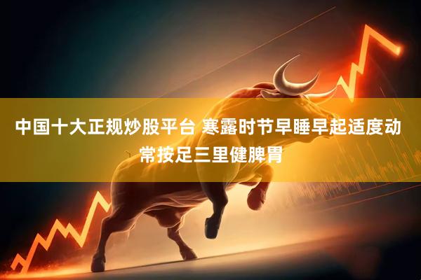 中国十大正规炒股平台 寒露时节早睡早起适度动 常按足三里健脾胃