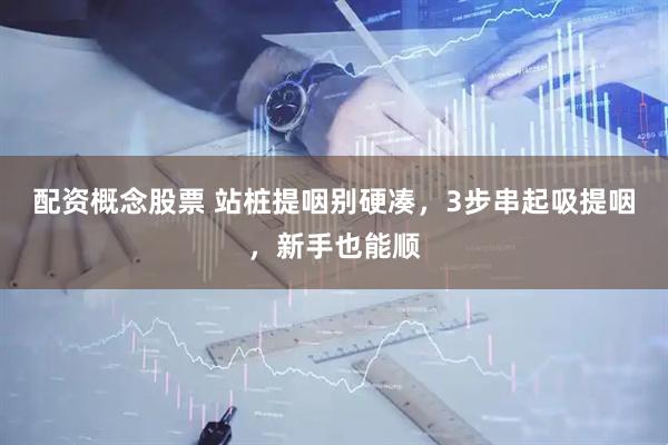 配资概念股票 站桩提咽别硬凑，3步串起吸提咽，新手也能顺
